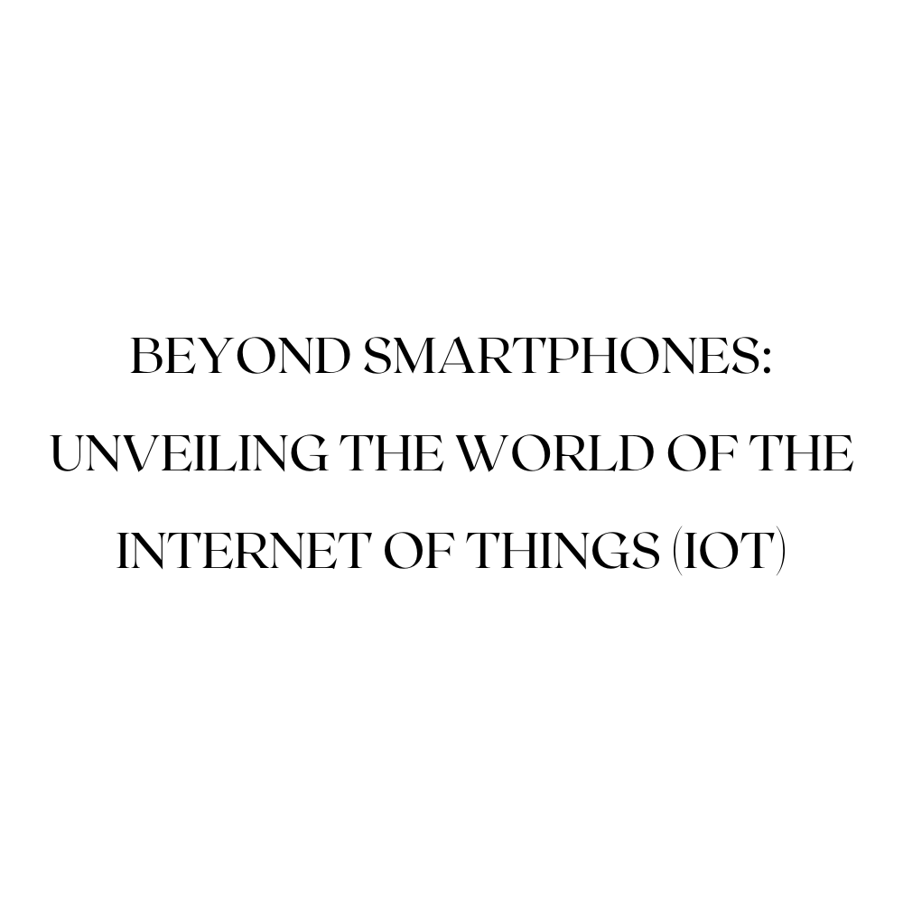 Beyond Smartphones: Unveiling the World of the Internet of Things (IoT)